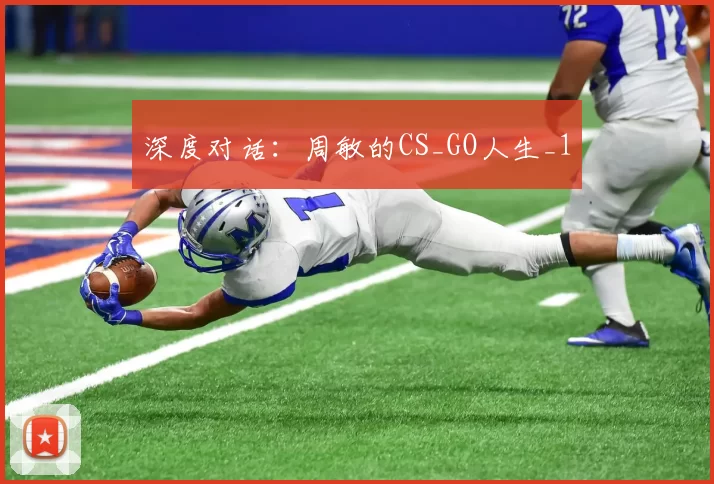 深度对话：周敏的CS_GO人生_1