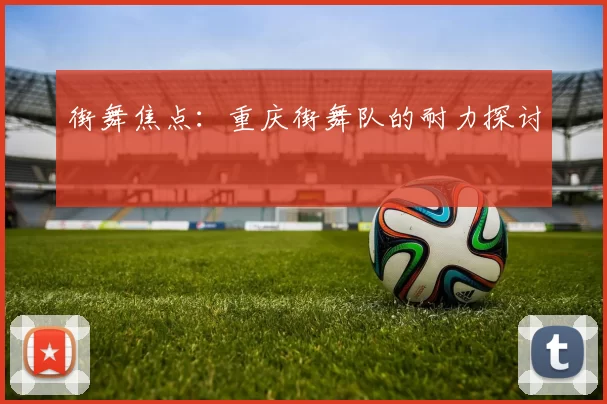 街舞焦点：重庆街舞队的耐力探讨