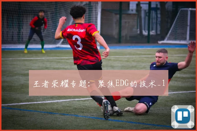 王者荣耀专题：聚焦EDG的技术_1