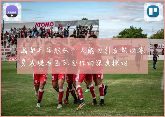 成都乒乓球队个人能力引发热议球员表现与团队合作的深度探讨