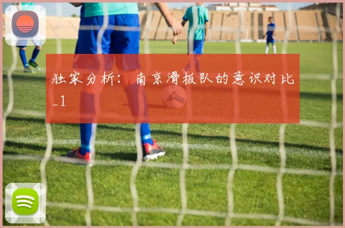 独家分析：南京滑板队的意识对比_1