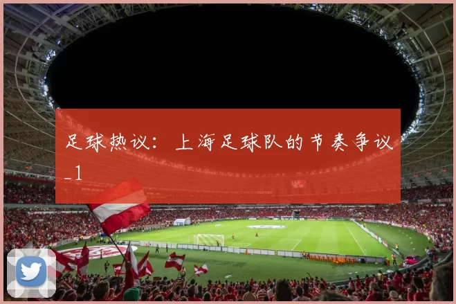 足球热议：上海足球队的节奏争议_1