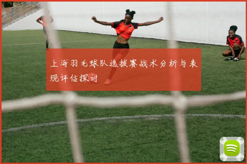 上海羽毛球队选拔赛战术分析与表现评估探讨
