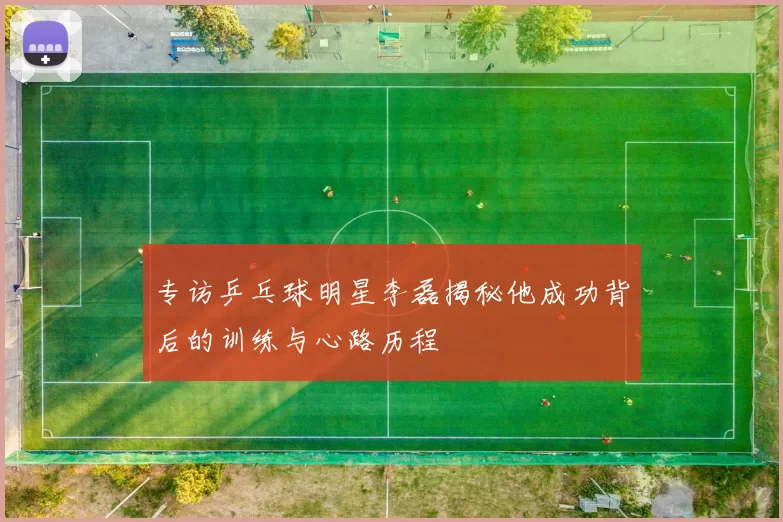 专访乒乓球明星李磊揭秘他成功背后的训练与心路历程