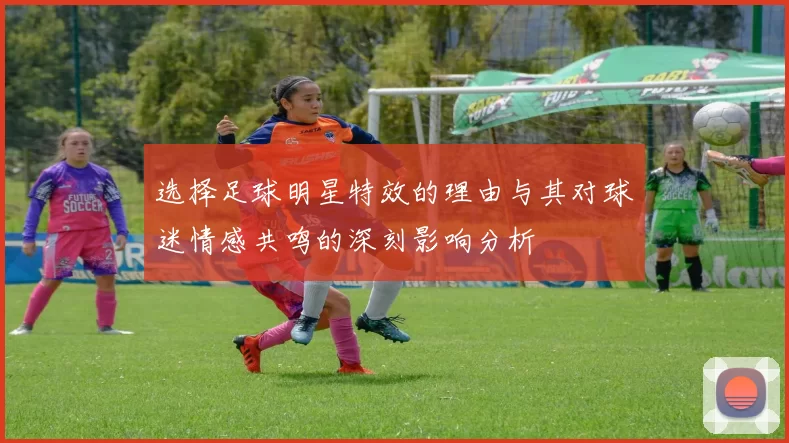 选择足球明星特效的理由与其对球迷情感共鸣的深刻影响分析