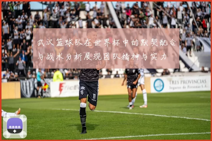 武汉篮球队在世界杯中的默契配合与战术分析展现团队精神与实力