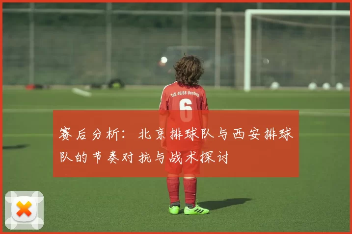 赛后分析：北京排球队与西安排球队的节奏对抗与战术探讨