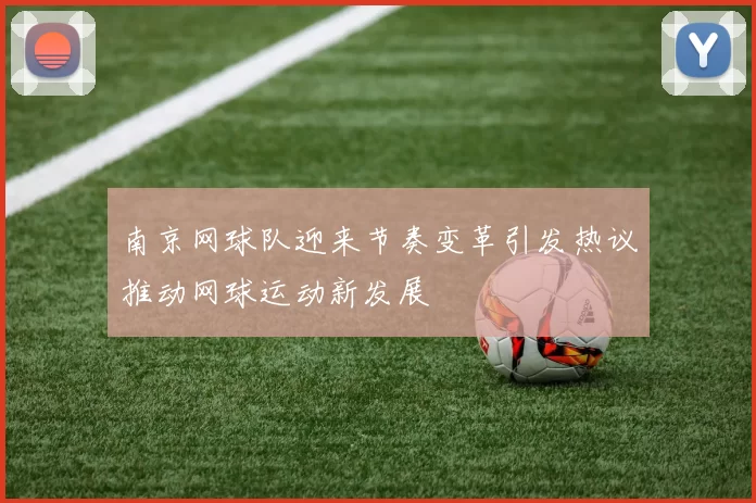 南京网球队迎来节奏变革引发热议推动网球运动新发展