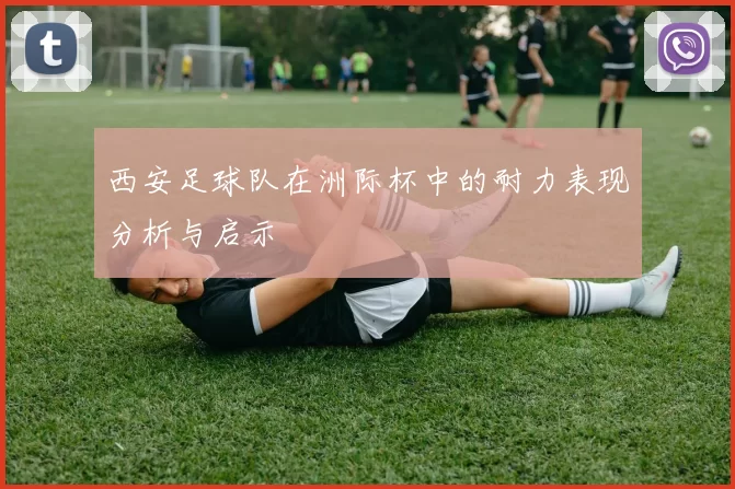 西安足球队在洲际杯中的耐力表现分析与启示